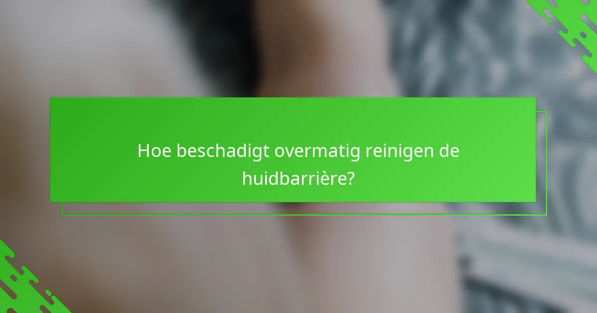 Hoe beschadigt overmatig reinigen de huidbarrière?