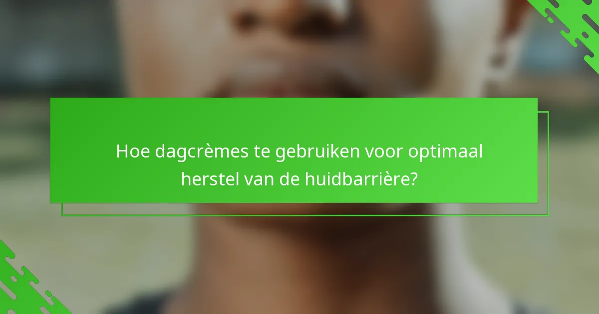 Hoe dagcrèmes te gebruiken voor optimaal herstel van de huidbarrière?