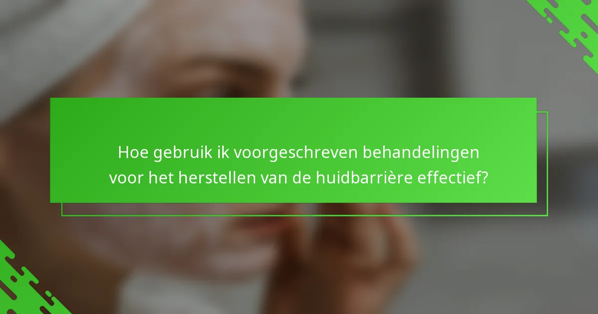 Hoe gebruik ik voorgeschreven behandelingen voor het herstellen van de huidbarrière effectief?