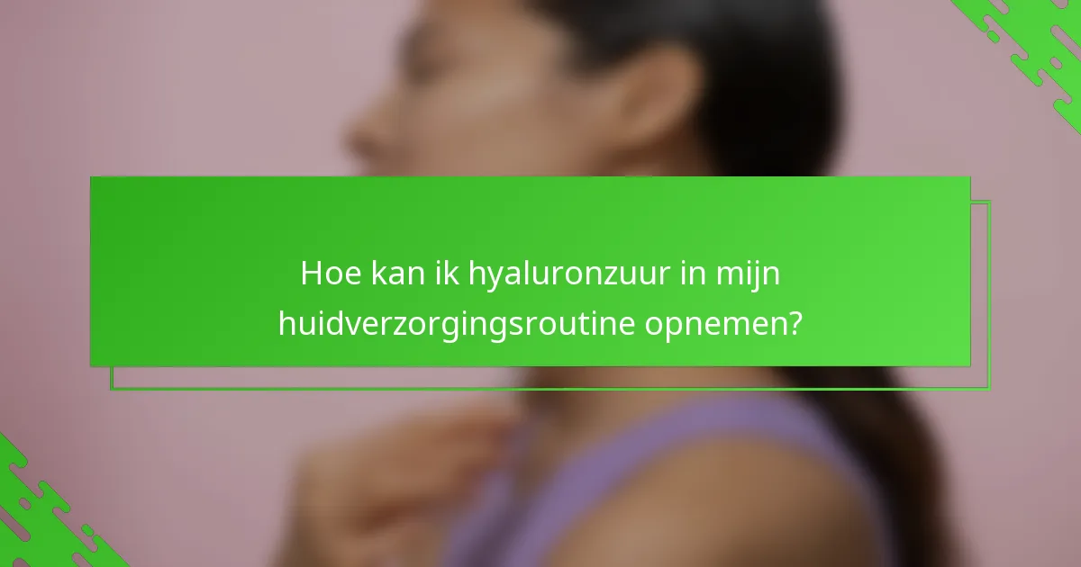 Hoe kan ik hyaluronzuur in mijn huidverzorgingsroutine opnemen?