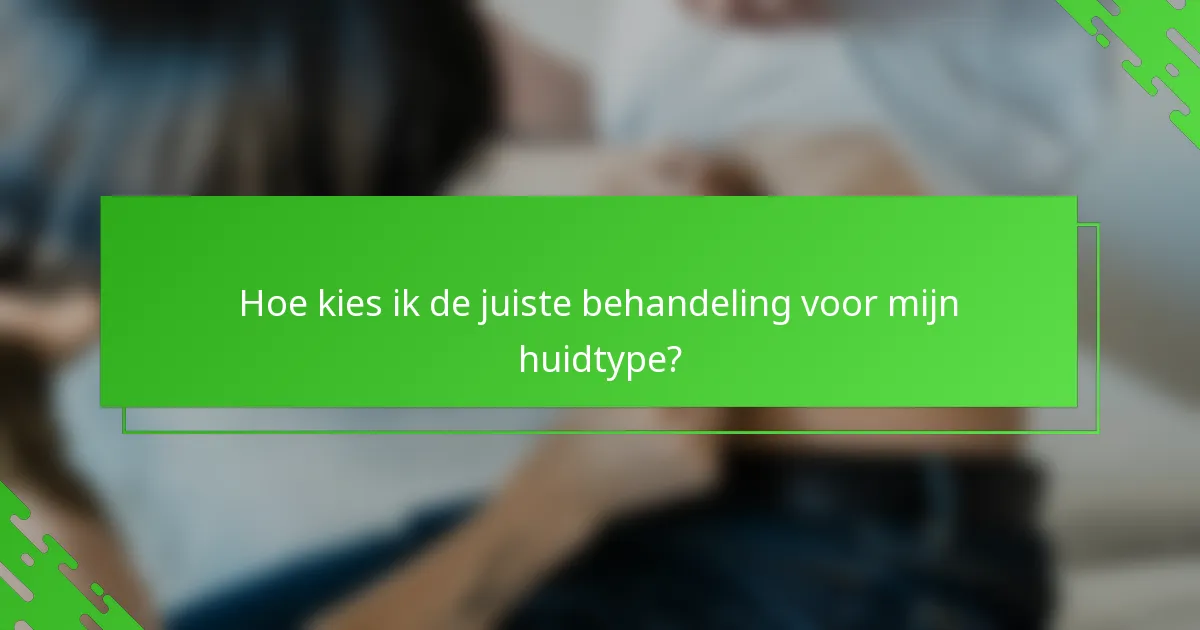 Hoe kies ik de juiste behandeling voor mijn huidtype?