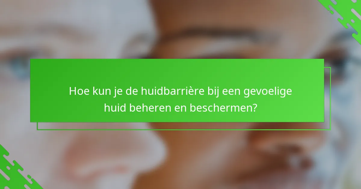 Hoe kun je de huidbarrière bij een gevoelige huid beheren en beschermen?