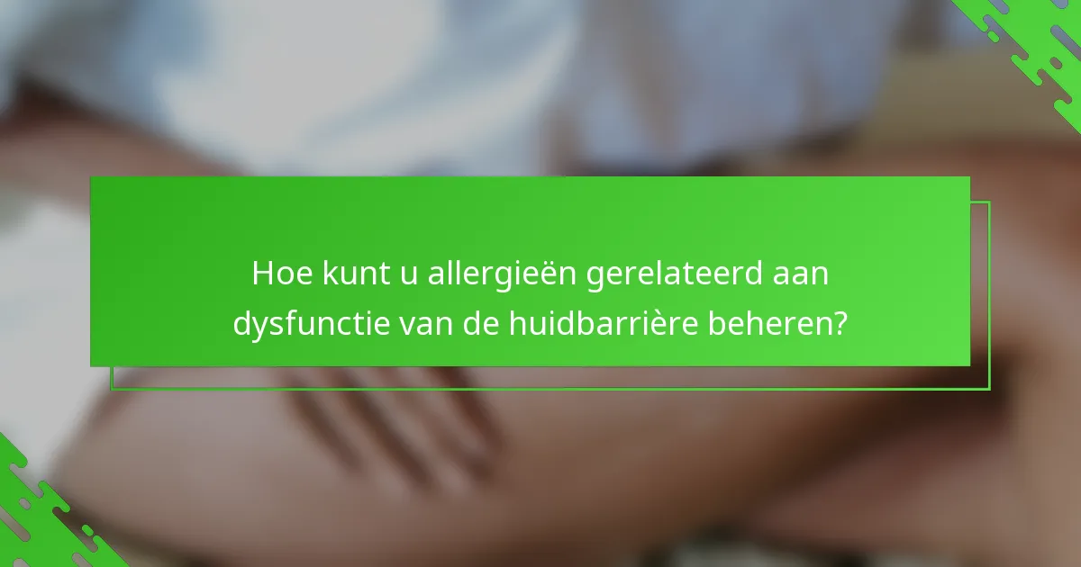 Hoe kunt u allergieën gerelateerd aan dysfunctie van de huidbarrière beheren?