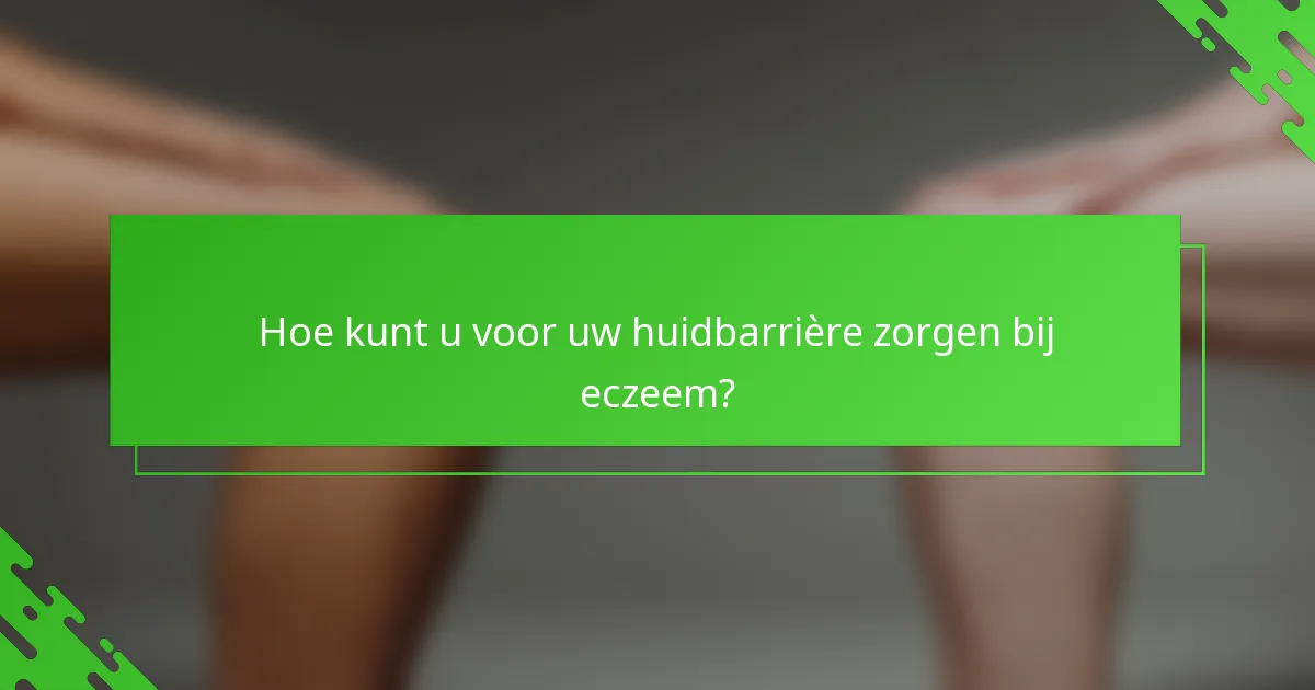 Hoe kunt u voor uw huidbarrière zorgen bij eczeem?