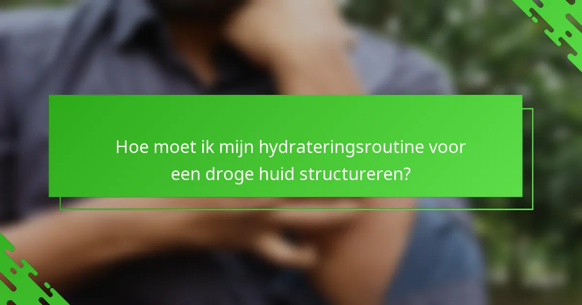 Hoe moet ik mijn hydrateringsroutine voor een droge huid structureren?