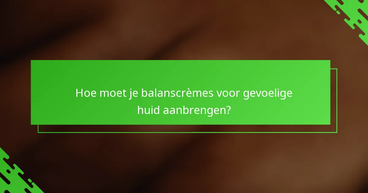 Hoe moet je balanscrèmes voor gevoelige huid aanbrengen?