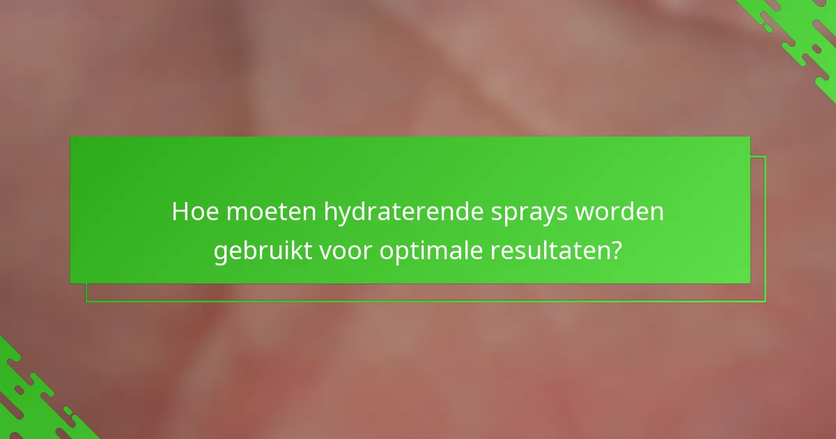 Hoe moeten hydraterende sprays worden gebruikt voor optimale resultaten?
