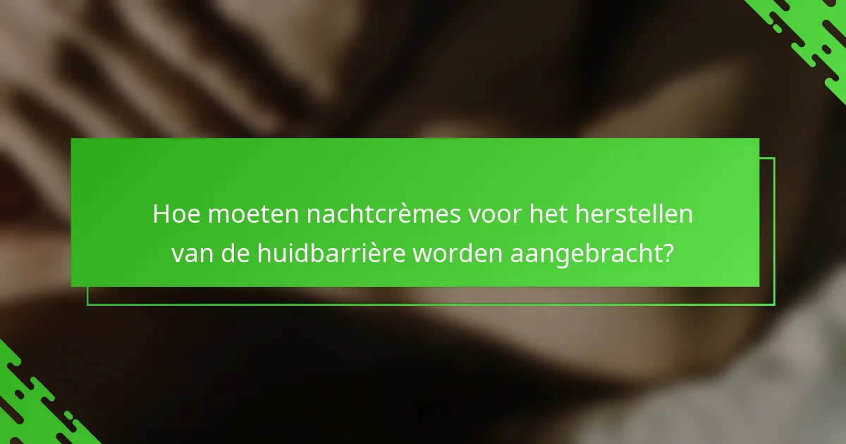 Hoe moeten nachtcrèmes voor het herstellen van de huidbarrière worden aangebracht?