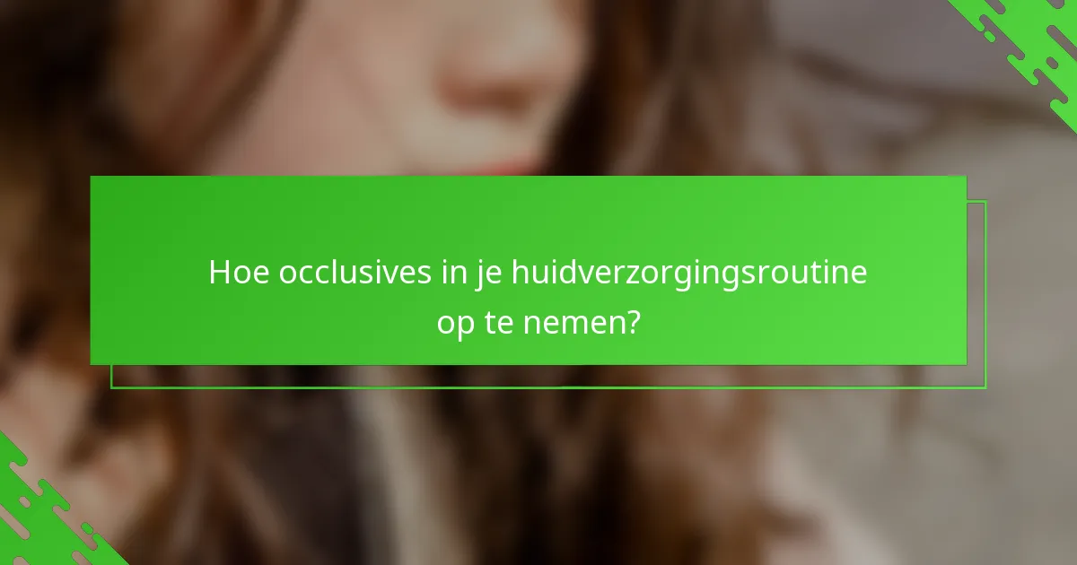 Hoe occlusives in je huidverzorgingsroutine op te nemen?