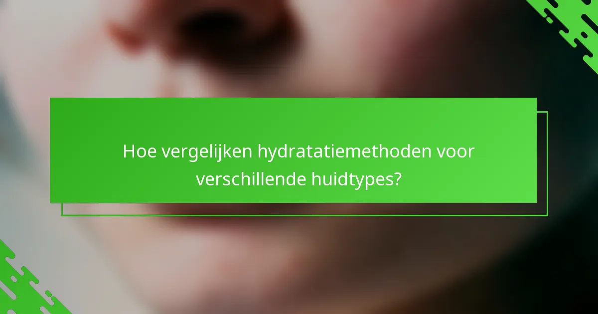 Hoe vergelijken hydratatiemethoden voor verschillende huidtypes?