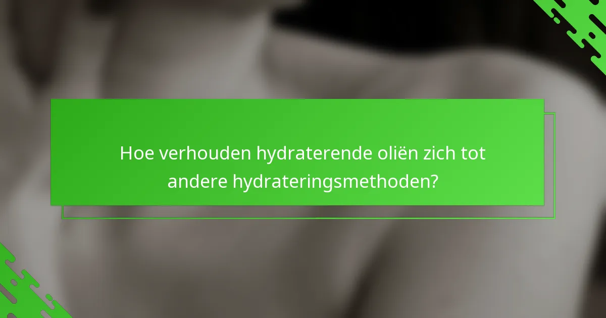 Hoe verhouden hydraterende oliën zich tot andere hydrateringsmethoden?