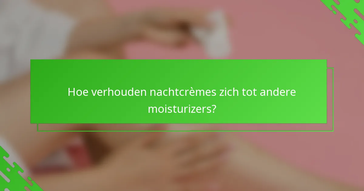 Hoe verhouden nachtcrèmes zich tot andere moisturizers?