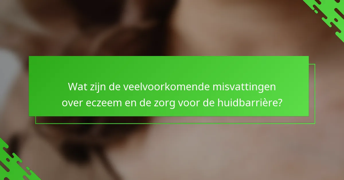 Wat zijn de veelvoorkomende misvattingen over eczeem en de zorg voor de huidbarrière?