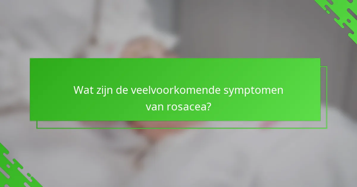Wat zijn de veelvoorkomende symptomen van rosacea?