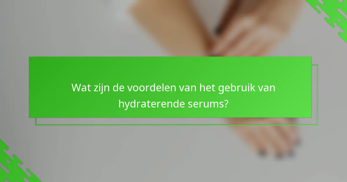 Wat zijn de voordelen van het gebruik van hydraterende serums?