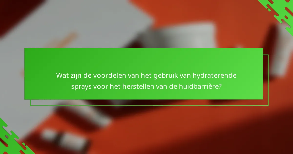 Wat zijn de voordelen van het gebruik van hydraterende sprays voor het herstellen van de huidbarrière?