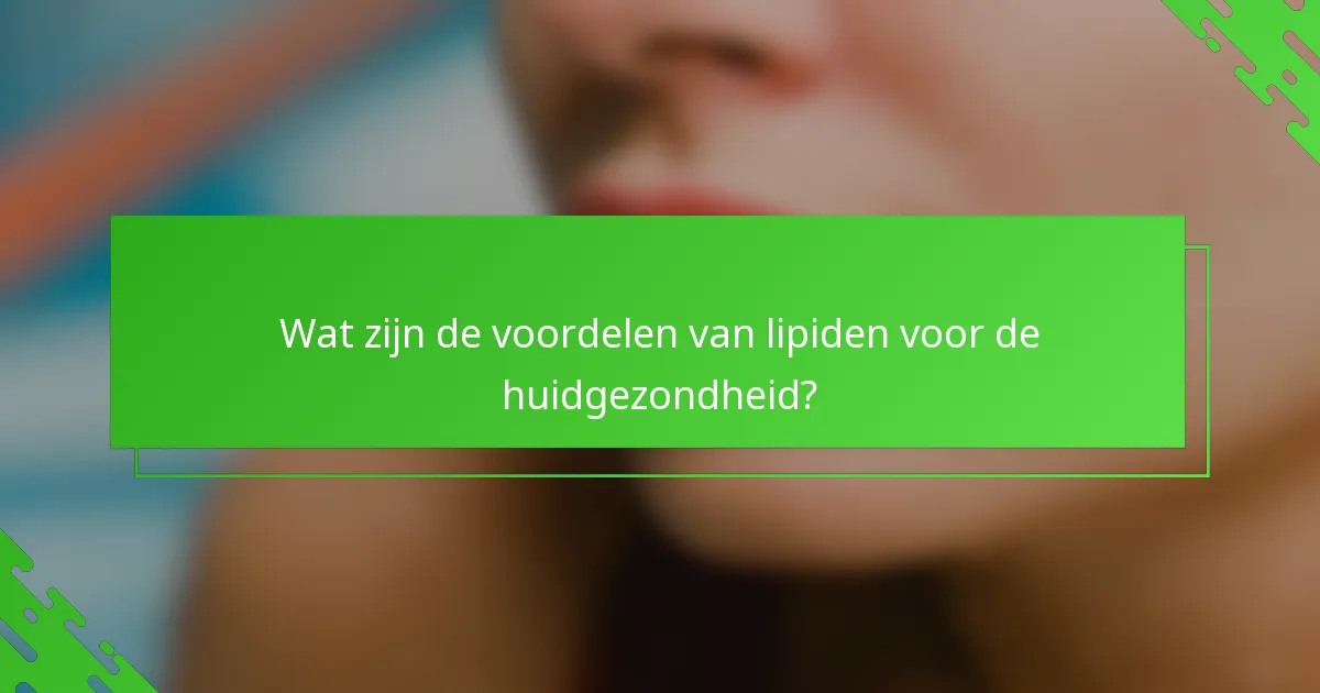 Wat zijn de voordelen van lipiden voor de huidgezondheid?