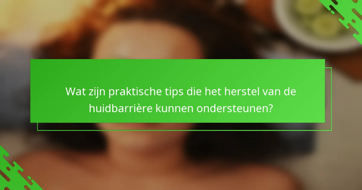 Wat zijn praktische tips die het herstel van de huidbarrière kunnen ondersteunen?