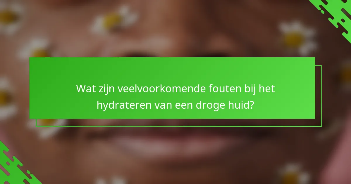 Wat zijn veelvoorkomende fouten bij het hydrateren van een droge huid?