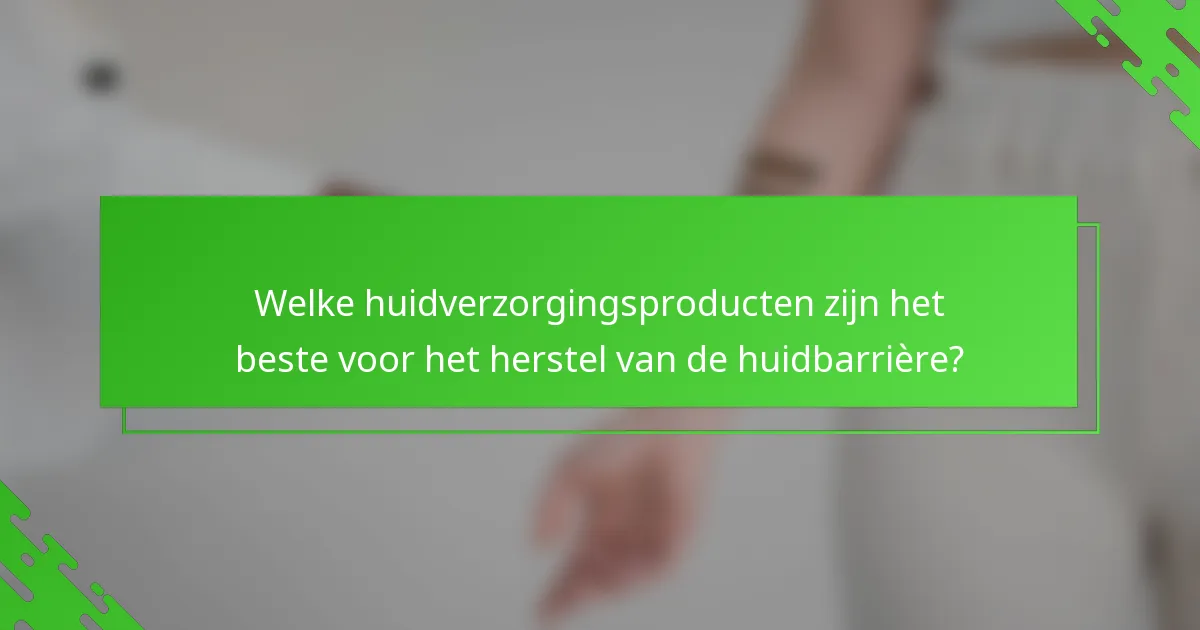 Welke huidverzorgingsproducten zijn het beste voor het herstel van de huidbarrière?