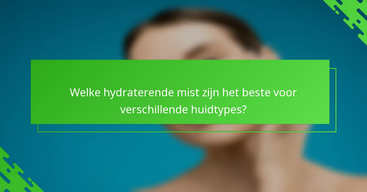Welke hydraterende mist zijn het beste voor verschillende huidtypes?