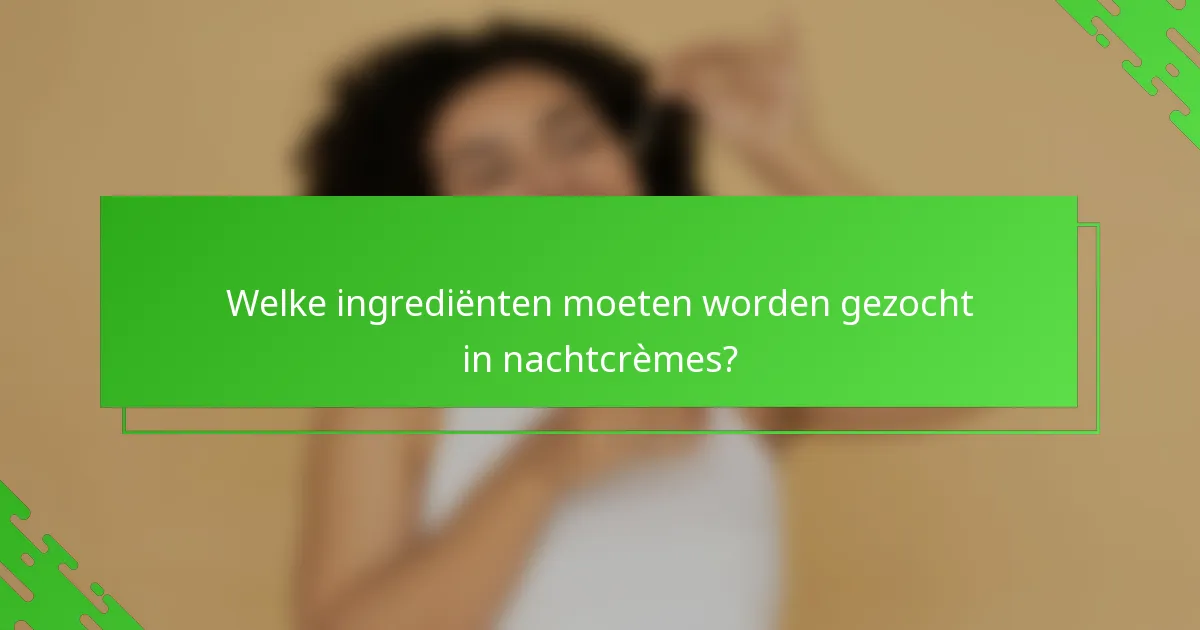 Welke ingrediënten moeten worden gezocht in nachtcrèmes?