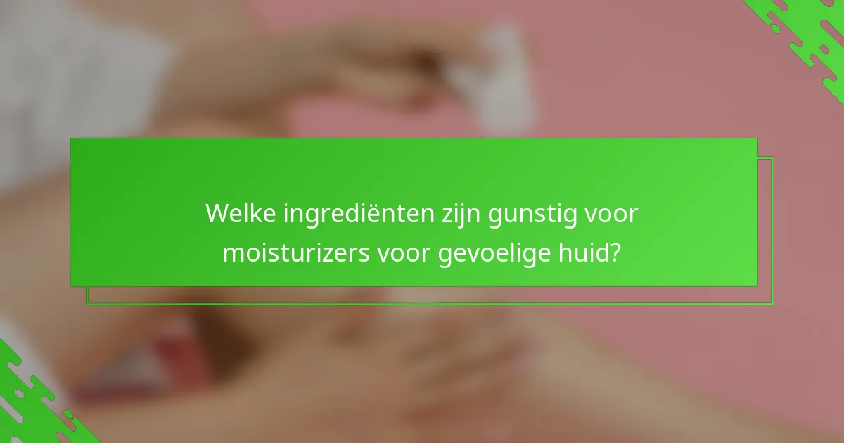 Welke ingrediënten zijn gunstig voor moisturizers voor gevoelige huid?