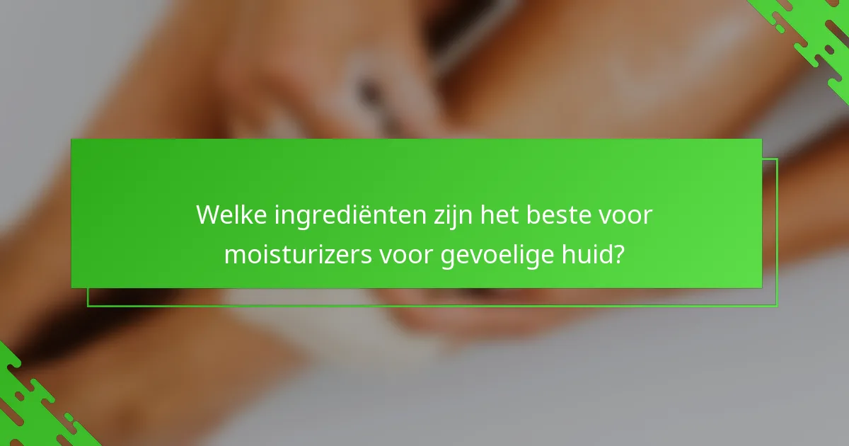 Welke ingrediënten zijn het beste voor moisturizers voor gevoelige huid?