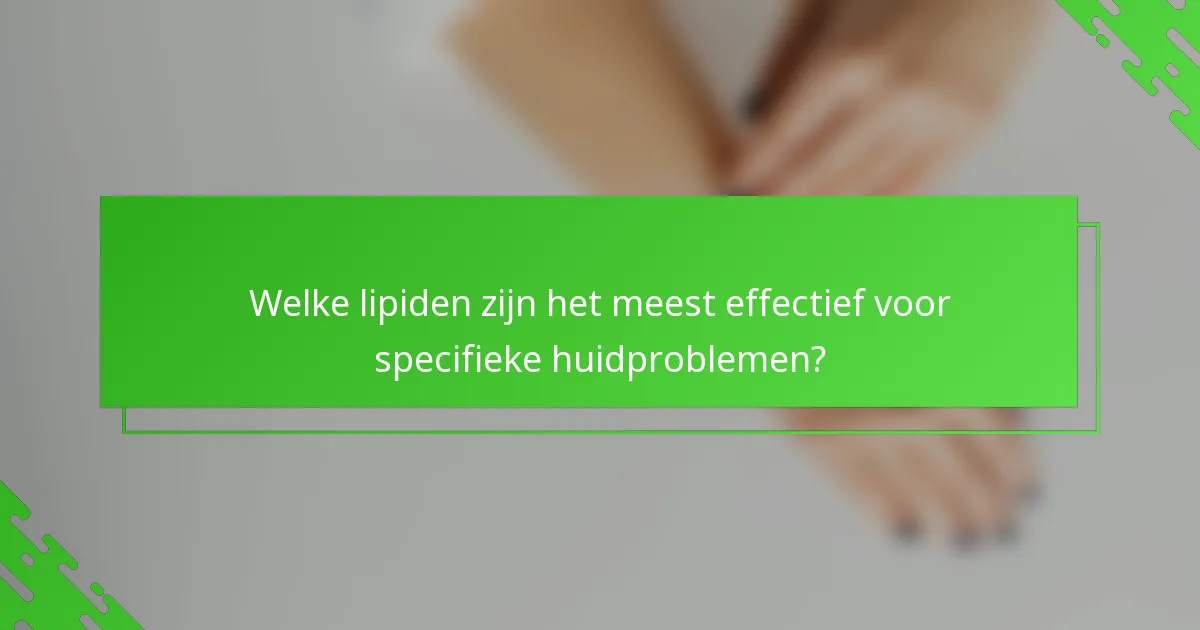Welke lipiden zijn het meest effectief voor specifieke huidproblemen?