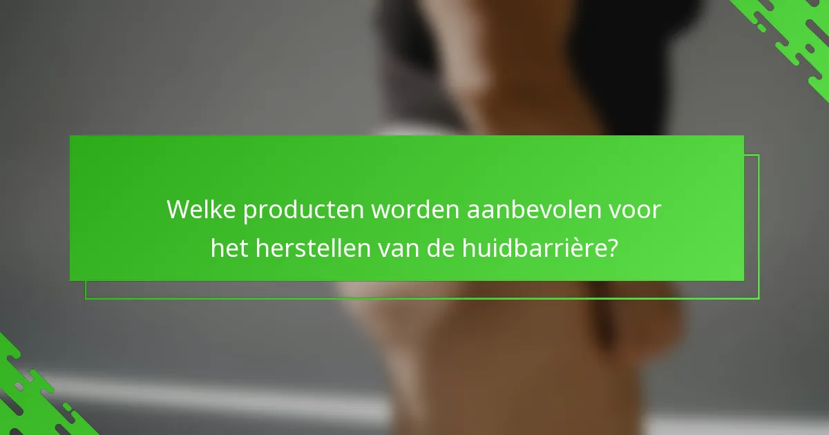 Welke producten worden aanbevolen voor het herstellen van de huidbarrière?