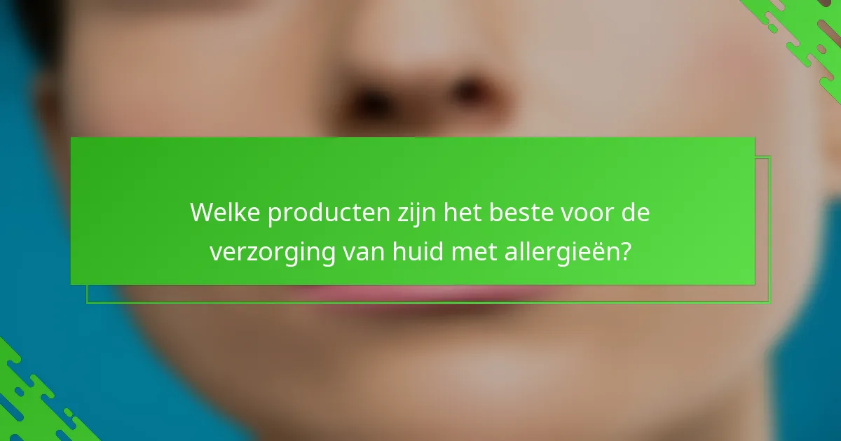 Welke producten zijn het beste voor de verzorging van huid met allergieën?