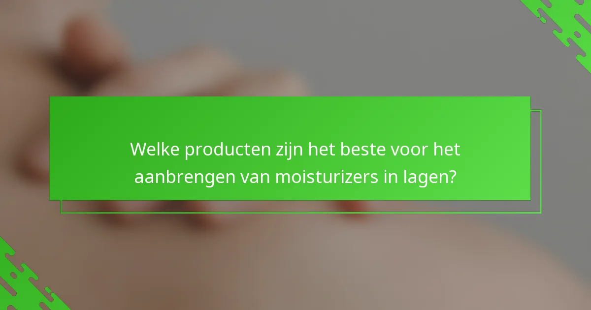 Welke producten zijn het beste voor het aanbrengen van moisturizers in lagen?