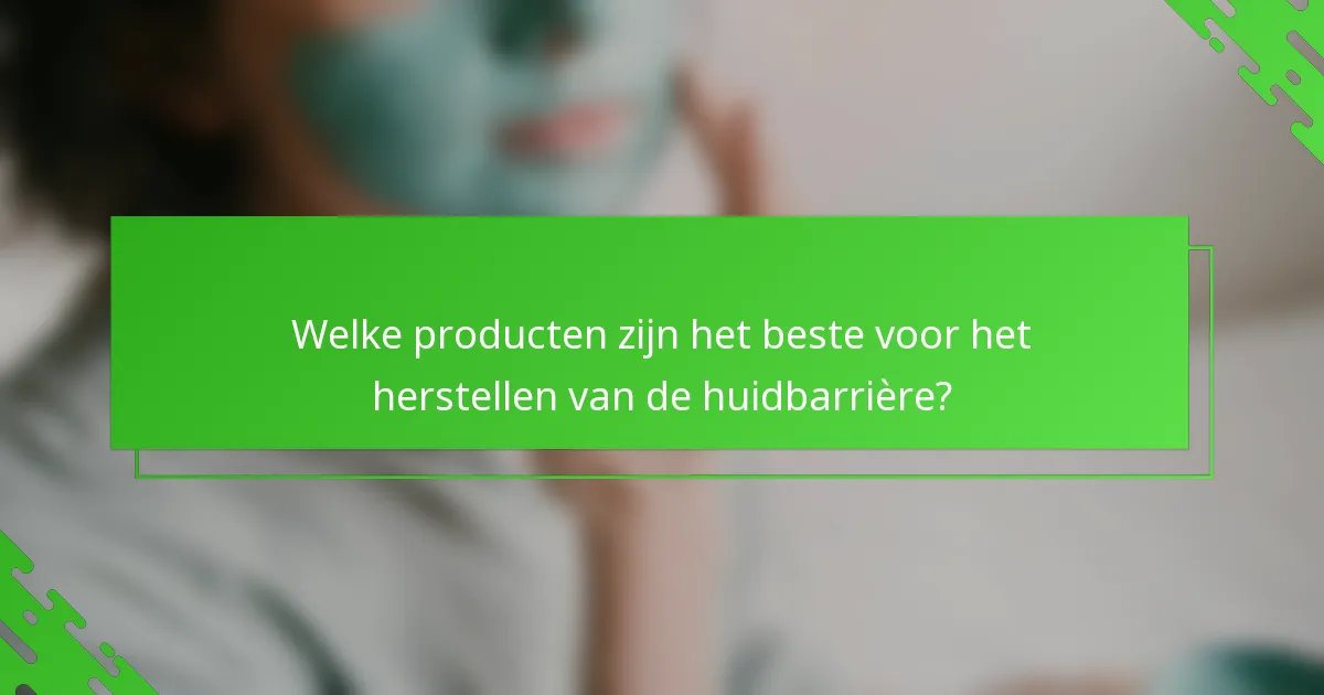 Welke producten zijn het beste voor het herstellen van de huidbarrière?