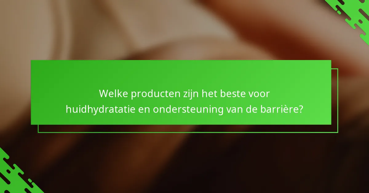 Welke producten zijn het beste voor huidhydratatie en ondersteuning van de barrière?