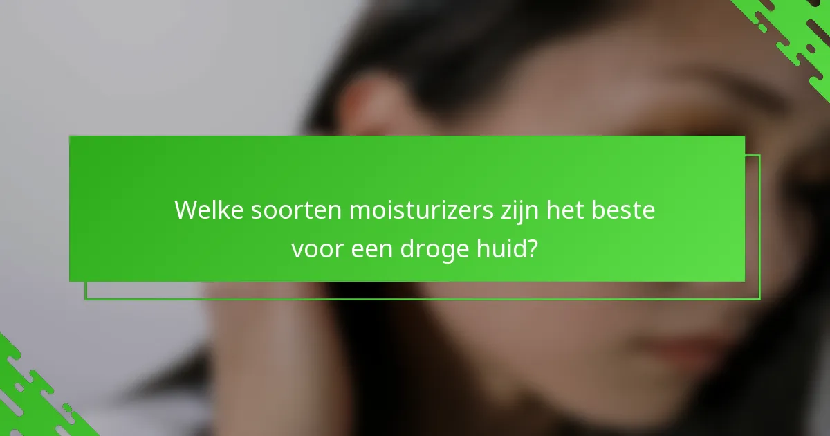 Welke soorten moisturizers zijn het beste voor een droge huid?